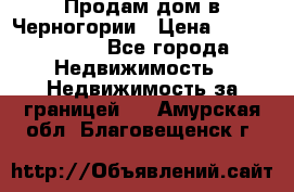 Продам дом в Черногории › Цена ­ 12 800 000 - Все города Недвижимость » Недвижимость за границей   . Амурская обл.,Благовещенск г.